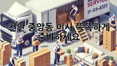천안 중앙동 이사, 똑똑하게 준비하세요!